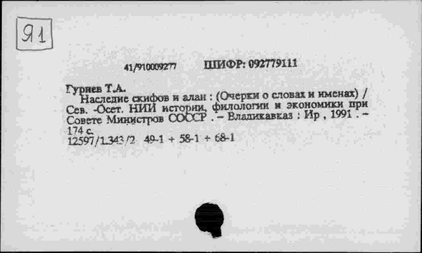 ﻿41/9100092ГП ШИФР: 092779111
Наследие скифов и алан Сев. -Осп. НИЙ исторшс Совете Министров СОССг
174 с.
V25W/1343 г? 49-1 + 58-1 + 68-1
: (Очерки о словах и именах) / филологии и экономики при . - Владикавказ ; Ир , 1991. -